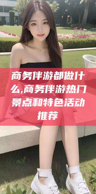 武夷山商务伴游都做什么,商务伴游热门景点和特色活动推荐