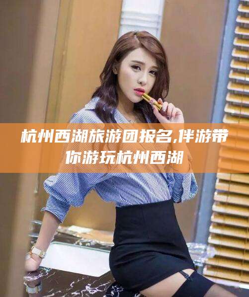 武夷山杭州西湖旅游团报名,伴游带你游玩杭州西湖