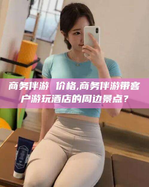 武夷山商务伴游 价格,商务伴游带客户游玩酒店的周边景点？