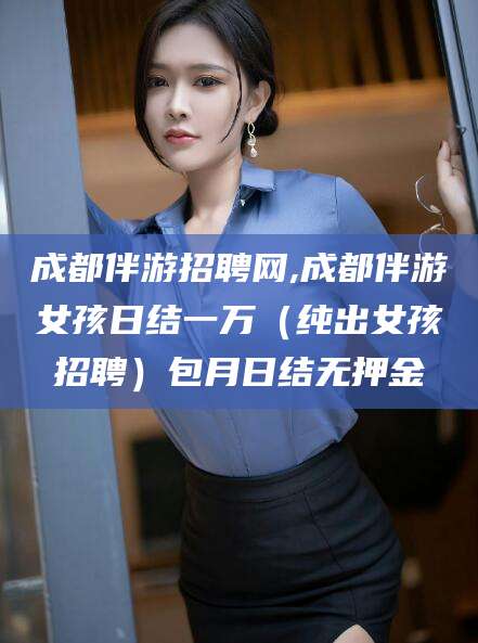 武夷山成都伴游招聘网,成都伴游女孩日结一万（纯出女孩招聘）包月日结无押金