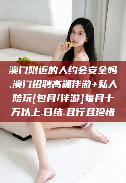 武夷山澳门附近的人约会安全吗,澳门招聘高端伴游+私人陪玩[包月/伴游]每月十万以上.日结.且行且珍惜