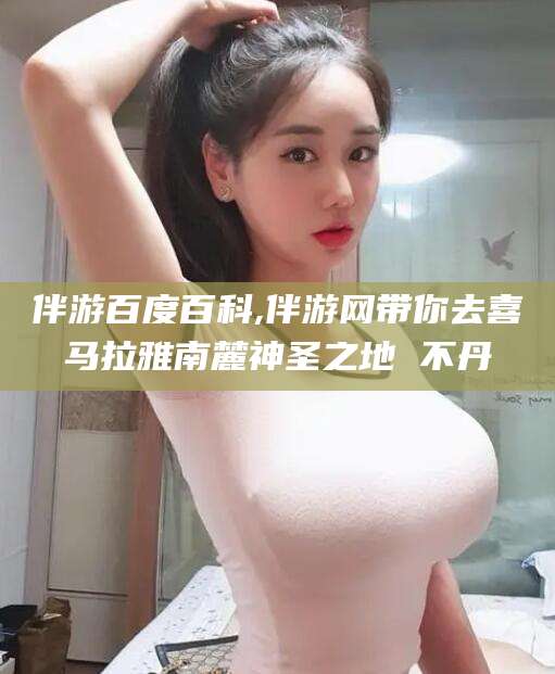 武夷山伴游百度百科,伴游网带你去喜马拉雅南麓神圣之地 不丹