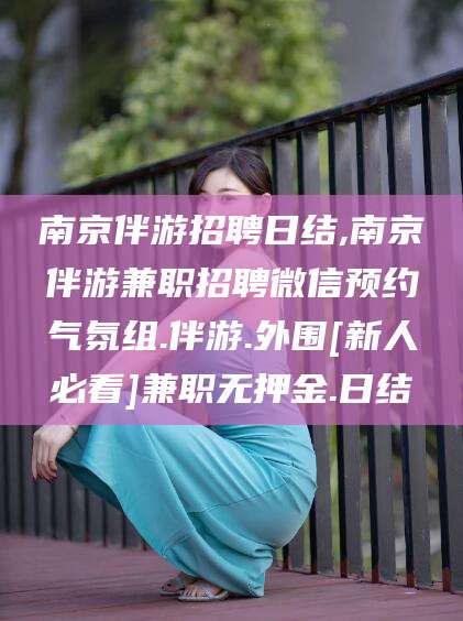 武夷山南京伴游招聘日结,南京伴游兼职招聘微信预约气氛组.伴游.外围[新人必看]兼职无押金.日结