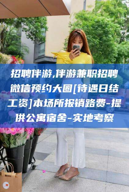 武夷山招聘伴游,伴游兼职招聘微信预约大圈[待遇日结工资]本场所报销路费-提供公寓宿舍-实地考察