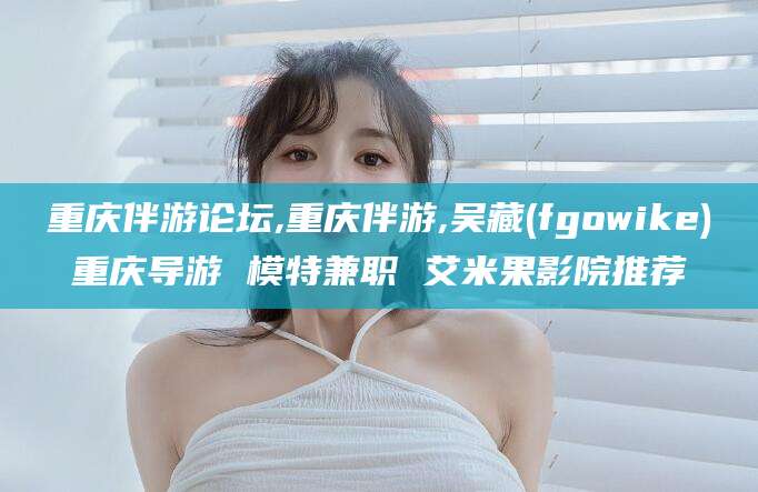 武夷山重庆伴游论坛,重庆伴游,吴藏(fgowike)重庆导游 模特兼职 艾米果影院推荐