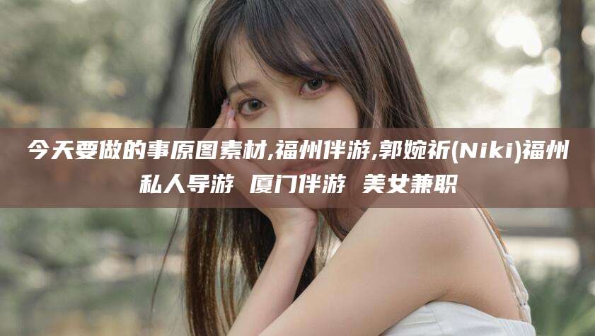 武夷山今天要做的事原图素材,福州伴游,郭婉祈(Niki)福州私人导游 厦门伴游 美女兼职