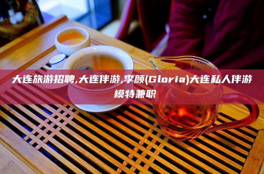 武夷山大连旅游招聘,大连伴游,李颜(Gloria)大连私人伴游 模特兼职