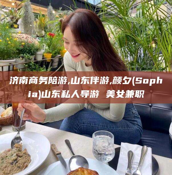 武夷山济南商务陪游,山东伴游,颜夕(Sophia)山东私人导游 美女兼职