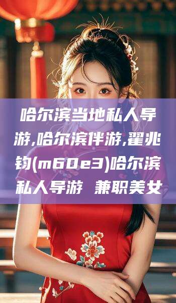 武夷山哈尔滨当地私人导游,哈尔滨伴游,翟兆钧(m60e3)哈尔滨私人导游 兼职美女