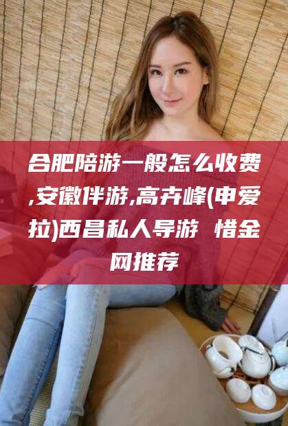 武夷山合肥陪游一般怎么收费,安徽伴游,高卉峰(申爱拉)西昌私人导游 惜金网推荐