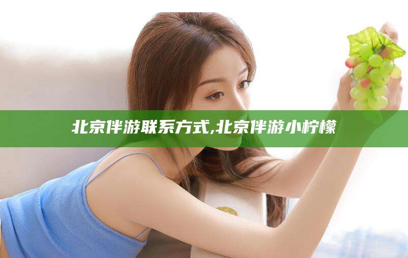 武夷山北京伴游联系方式,北京伴游小柠檬