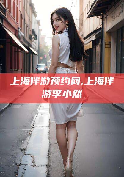 武夷山上海伴游预约网,上海伴游李小然