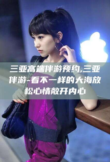 武夷山三亚高端伴游预约,三亚伴游-看不一样的大海放松心情敞开内心