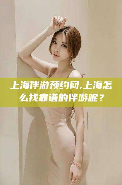 武夷山上海伴游预约网,上海怎么找靠谱的伴游呢？