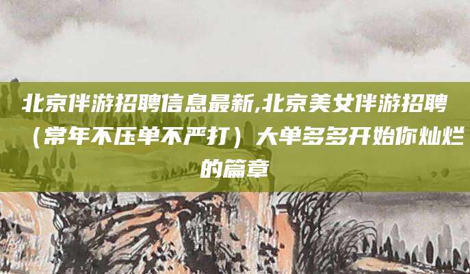 武夷山北京伴游招聘信息最新,北京美女伴游招聘（常年不压单不严打）大单多多开始你灿烂的篇章