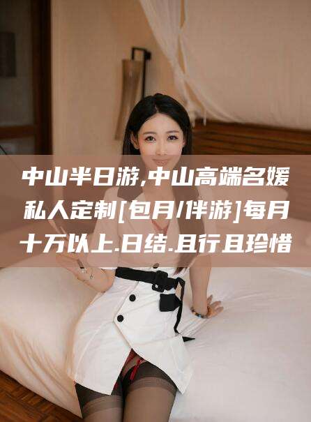 武夷山中山半日游,中山高端名媛私人定制[包月/伴游]每月十万以上.日结.且行且珍惜