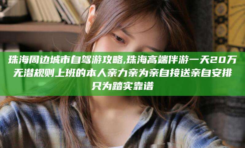 武夷山珠海周边城市自驾游攻略,珠海高端伴游一天20万无潜规则上班的本人亲力亲为亲自接送亲自安排只为踏实靠谱