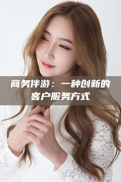 武夷山商务伴游：一种创新的客户服务方式