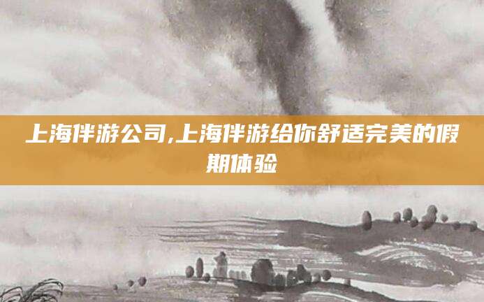 武夷山上海伴游公司,上海伴游给你舒适完美的假期体验