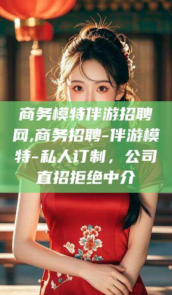 武夷山商务模特伴游招聘网,商务招聘-伴游模特-私人订制，公司直招拒绝中介