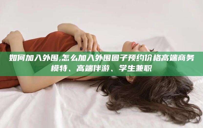 武夷山如何加入外围,怎么加入外围圈子预约价格高端商务模特、高端伴游、学生兼职
