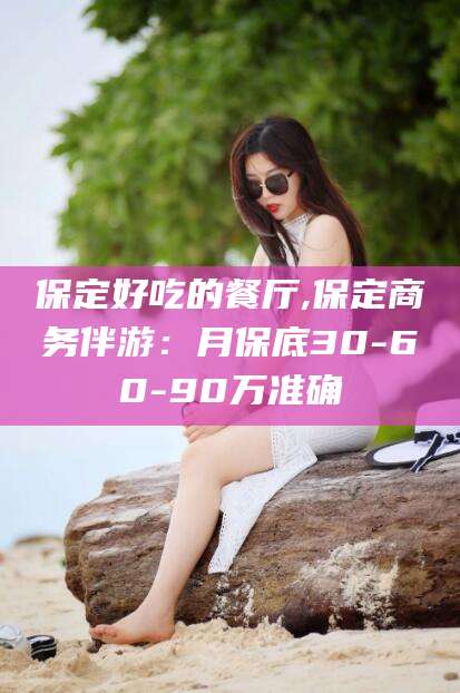 武夷山保定好吃的餐厅,保定商务伴游：月保底30-60-90万准确