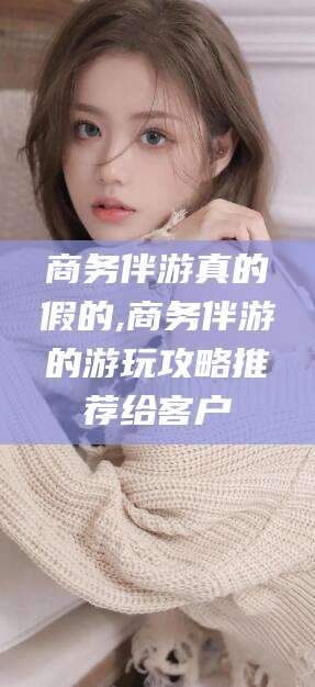 武夷山商务伴游真的假的,商务伴游的游玩攻略推荐给客户