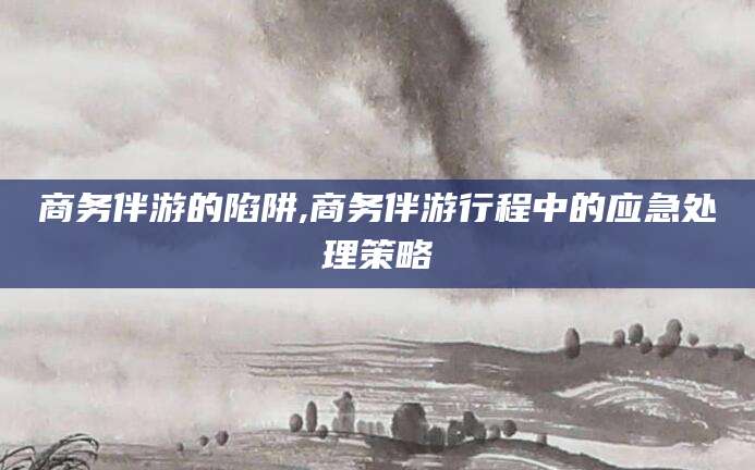 武夷山商务伴游的陷阱,商务伴游行程中的应急处理策略
